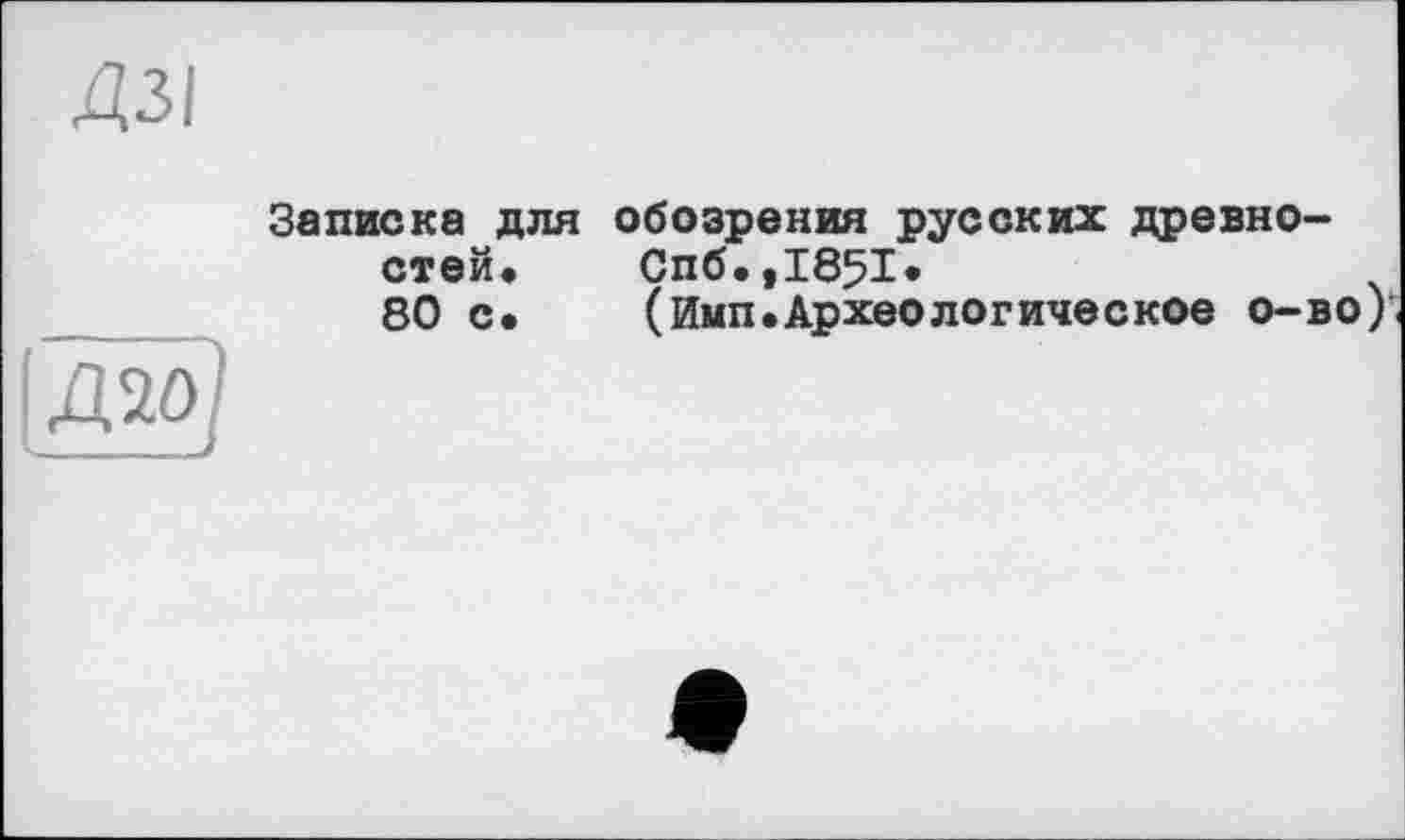 ﻿ДЗІ
Записка для обозрения русских древностей, Спб.,І85І.
80 с. (ймп.Археологическое о-во).
дао)